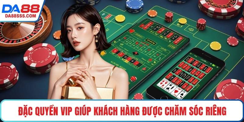 Đặc quyền VIP giúp khách hàng được chăm sóc riêng