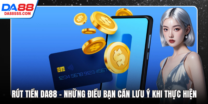 Rút Tiền DA88 - Những Điều Bạn Cần Lưu Ý Khi Thực Hiện