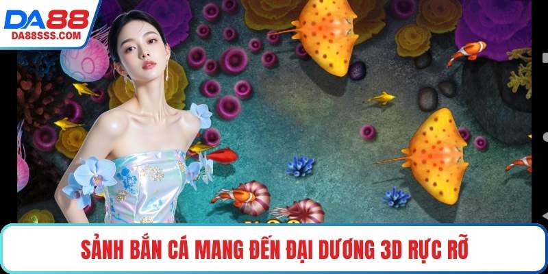 Sảnh bắn cá mang đến đại dương 3D rực rỡ